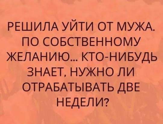 РЕШИЛА УЙТИ ОТ МУЖА ПО СОБСТВЕННОМУ ЖЕЛАНИЮ КТО НИБУДЬ ЗНАЕТ НУЖНО ЛИ ОТРАБАТЫВАТЬ ДВЕ НЕДЕЛИ