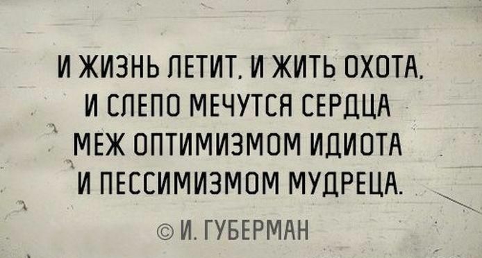И ЖИЗНЬ ПЕТИТ И ЖИТЬ ОХОТА _ И СПЕПО МЕЧУТЕЯ СЕРДЦА ИМЕЖ ОПТИМИЗМОМ ИДИОТА И ПЕССИМИЗМОМ МУДРЕЦА И ГУБЕРМАН