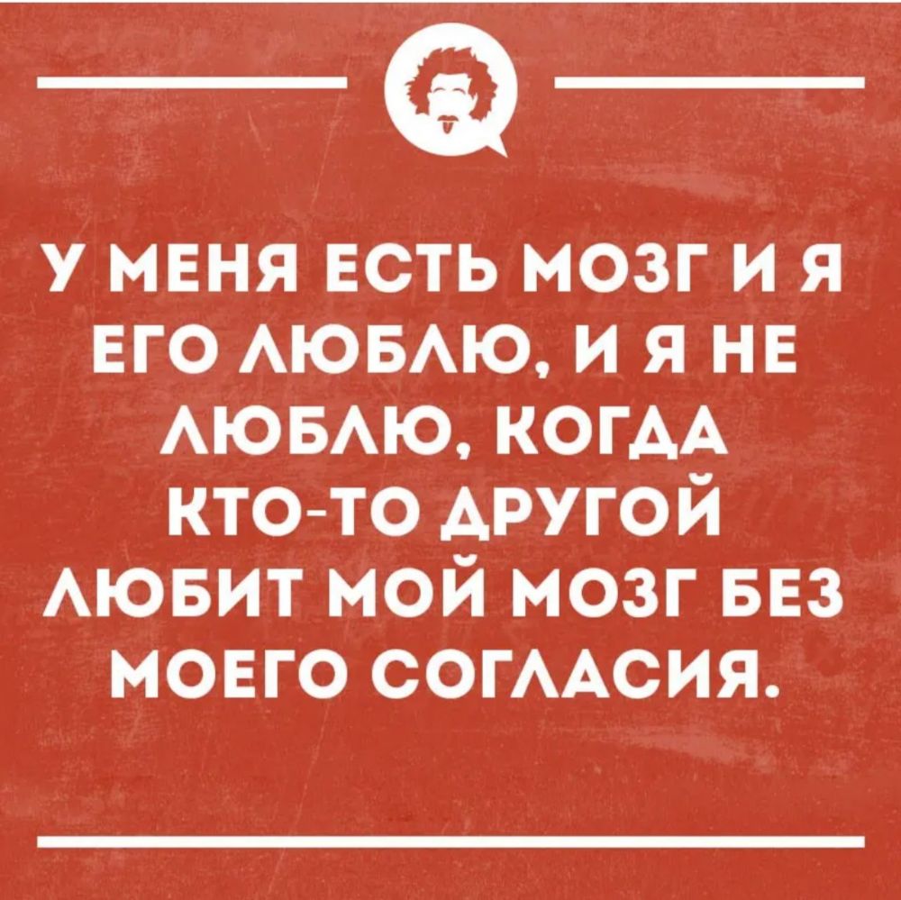 У МЕНЯ ЕСТЬ мозг и я ЕГО АЮБАЮ и я нв АЮБАЮ КОГАА ктото другой АЮБИТ мой мозг БЕЗ мовго СОГААСИЯ