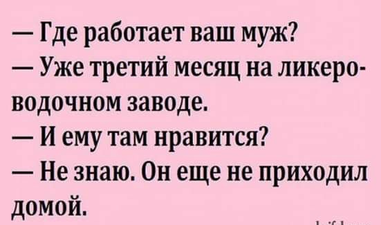 Где работает ваш муж Уже третий месяц на ликеро водочном заводе И ему там нравится Не знаю Он еще не приходил домой