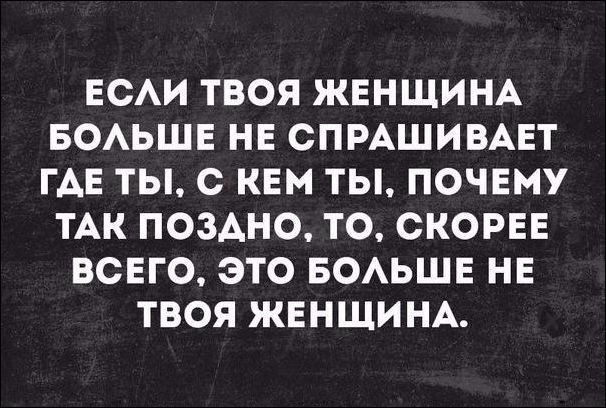 ЕСАИ ТВОЯ ЖЕНЩИНА БОАЬШЕ НЕ СПРАШИВАЕТ ГАЕ ТЫ С КЕМ ТЫ ПОЧЕМУ ТАК ПОЗАНО ТО СКОРЕЕ ВСЕГО ЭТО БОАЬШЕ НЕ ТВОЯ ЖЕНЩИНА