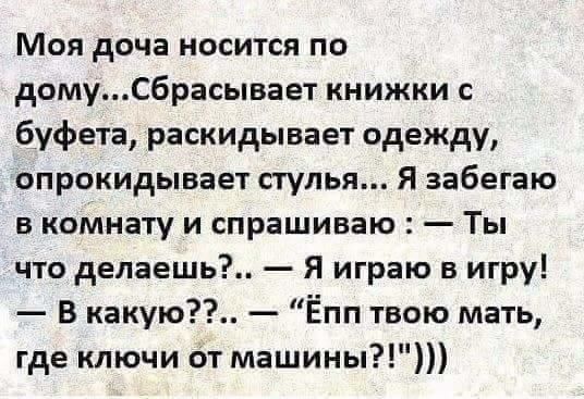 Моя доча носится по домуСбрасывает книжки с буфета раскидывает одежду опрокидывает стулья Я забегаю в комнату и спрашиваю Ты что делаешь Я играю в игру В какую Ёпп твою мать где ключи От машины