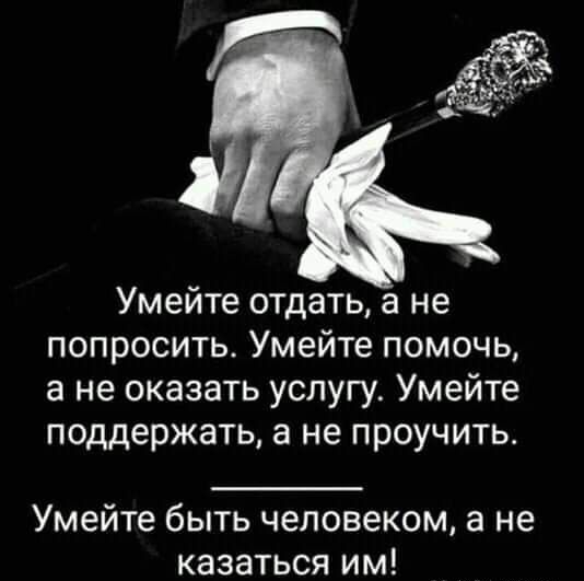 Умейте отдать а не попросить Умейте помочь а не оказать услугу Умейте поддержать а не проучить Умейте быть человеком а не казаться им