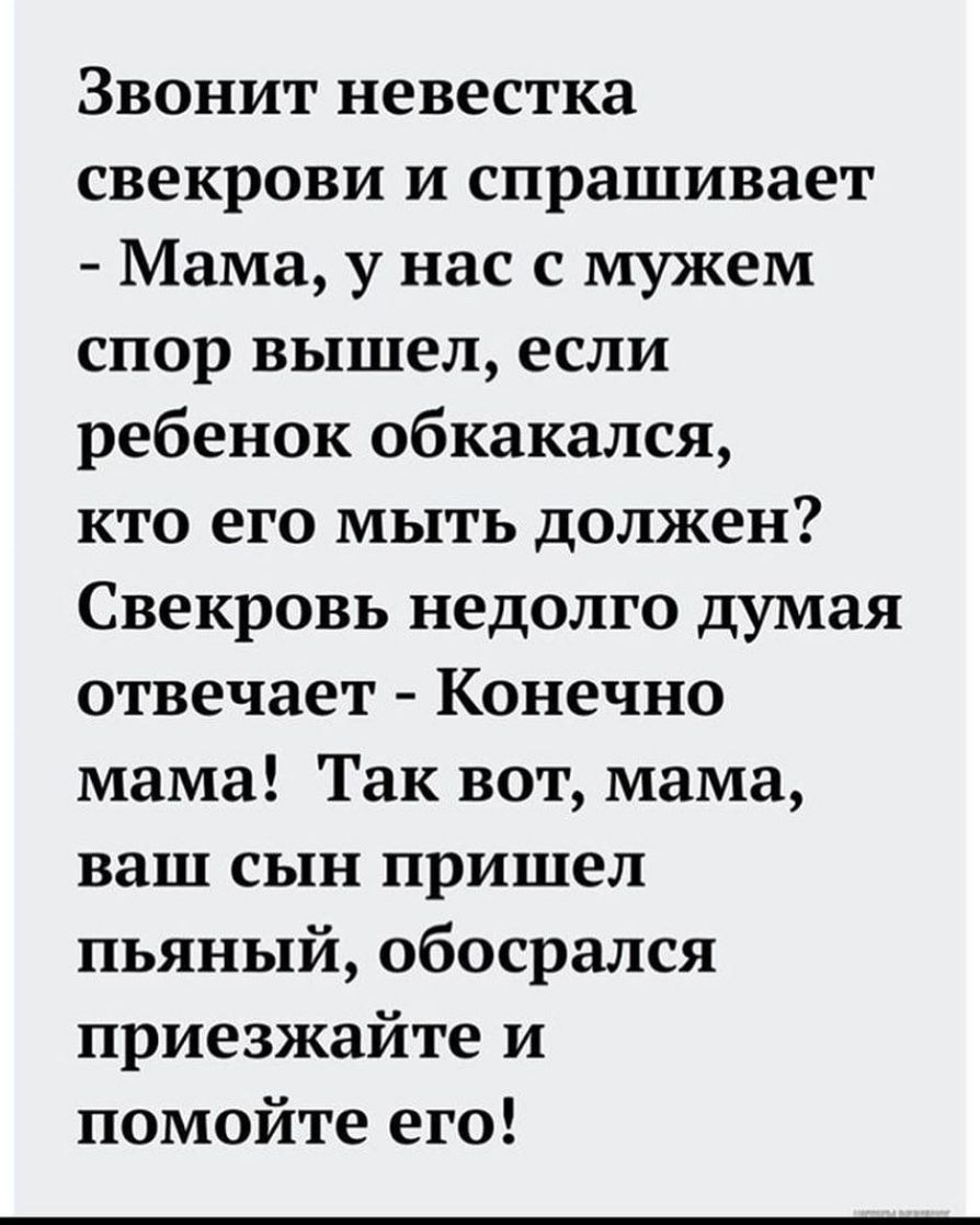 Звонит невестка свекрови и спрашивает Мама у нас с мужем спор вышел если ребенок обкакался кто его мыть должен Свекровь недолго думая отвечает Конечно мама Так вот мама ваш сын пришел пьяный обосрался приезжайте и помойте его