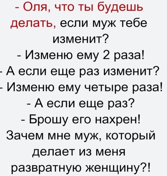 Оля что ты будешь делать если муж тебе изменит Изменю ему 2 раза А если еще раз изменит Изменю ему четыре раза А если еще раз Брошу его нахрен Зачем мне муж который делает из меня развратную женщину