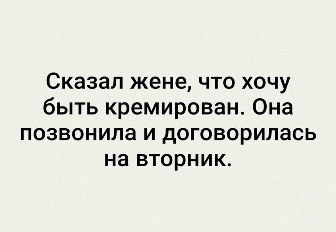 Сказал жене что хочу быть кремирован Она позвонила и договорилась на вторник