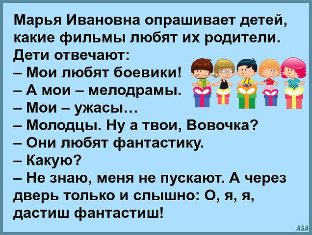 Марья Ивановна опрашивает детей какие фильмы любят их родители Дети отвечают Мои любят боевики _ А мои мелодрамы Ё Мои ужасы Молодцы Ну а твои Вовочка Они любят фантастику Какую Не знаю меня не пускают А через дверь только и слышно 0 я я дастиш фантастиш