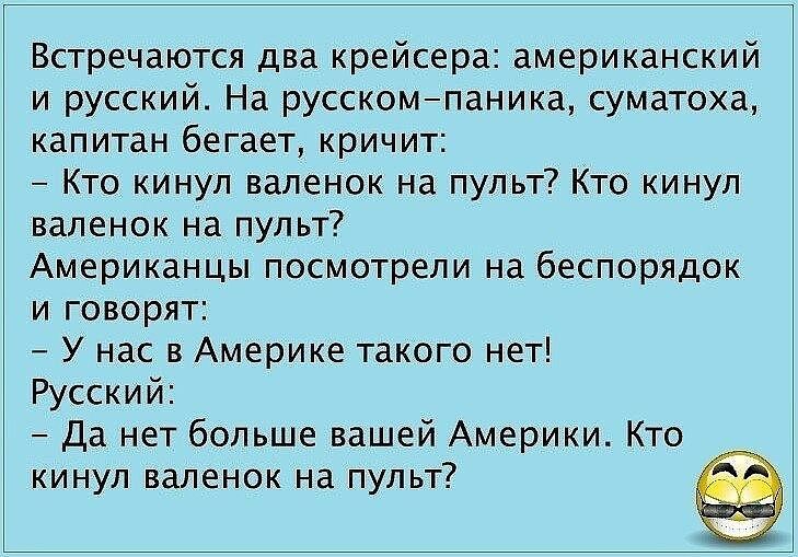 Встречаются два крейсера американский и русский На русскомпаника суматоха капитан бегает кричит Кто КИНУЛ валенок на пульт Кто кинул валенок на пульт Американцы посмотрели на беспорядок и говорят У нас в Америке такого нет Русский Да нет больше вашей Америки Кто кинул валенок на пульт
