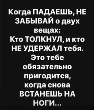 Когда ПАдАЕШЬ НЕ здвывдй о двух вещах Кто ТОЛКНУЛ и кто НЕ УдЕРЖАЛ тебя Это тебе обязательно пригодится когда снова ВОТАНЕШЬ НА НОГИ