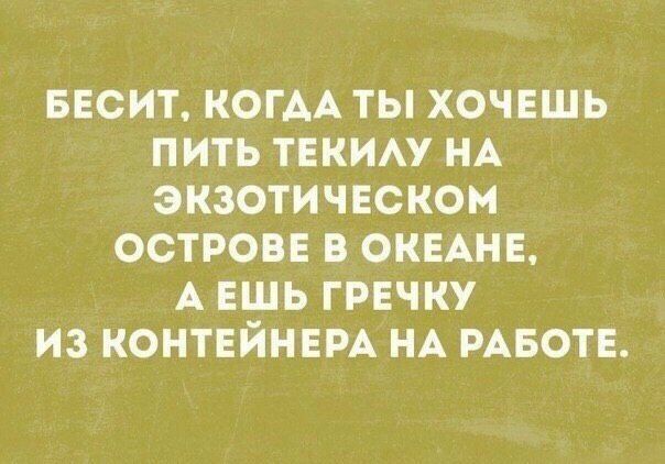 БЕСИТ КОГДА ТЫ ХОЧЕШЬ ПИТЬ ТЕКИАУ НА ЭКЗОТИЧЕСКОН ОСТРОВЕ В ОКЕАНЕ А ЕШЬ ГРЕЧКУ ИЗ КОНТЕЙНЕРА НА РАБОТЕ