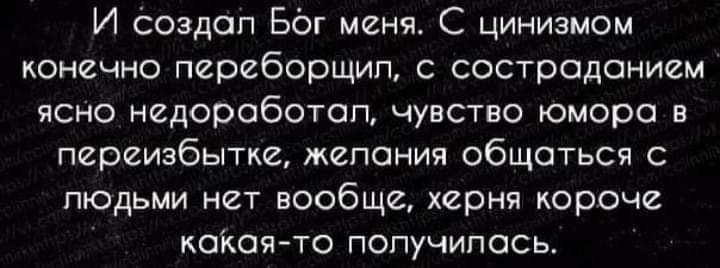 И Создал Бог меня С цинизмом конечно переборщил с состраданием ясно недоработап чувство юмора в переизбытке жепания общаться с людьми нет вообще херня короче какоято попучипась