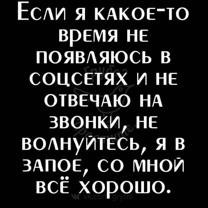 ЕСАИ я кдкое то время не ПОЯВАЯЮСЬ в соцсетях и НЕ ОТВЕЧАЮ НА звонки НЕ вшшуйтесь я в 3АП0Е со мной всЁ хорошо