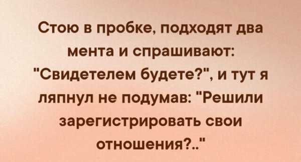 Стою в пробке подходят два мента и спрашивают Свидетелем будете и тут я ляпнул не подумав Решили зарегистрировать свои отношения
