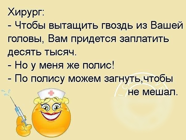 Хирург Чтобы вытащить гвоздь из Вашей гоповы Вам придется заплатить десять тысяч Но у меня же попис По полису можем загнуть чтобы не мешал