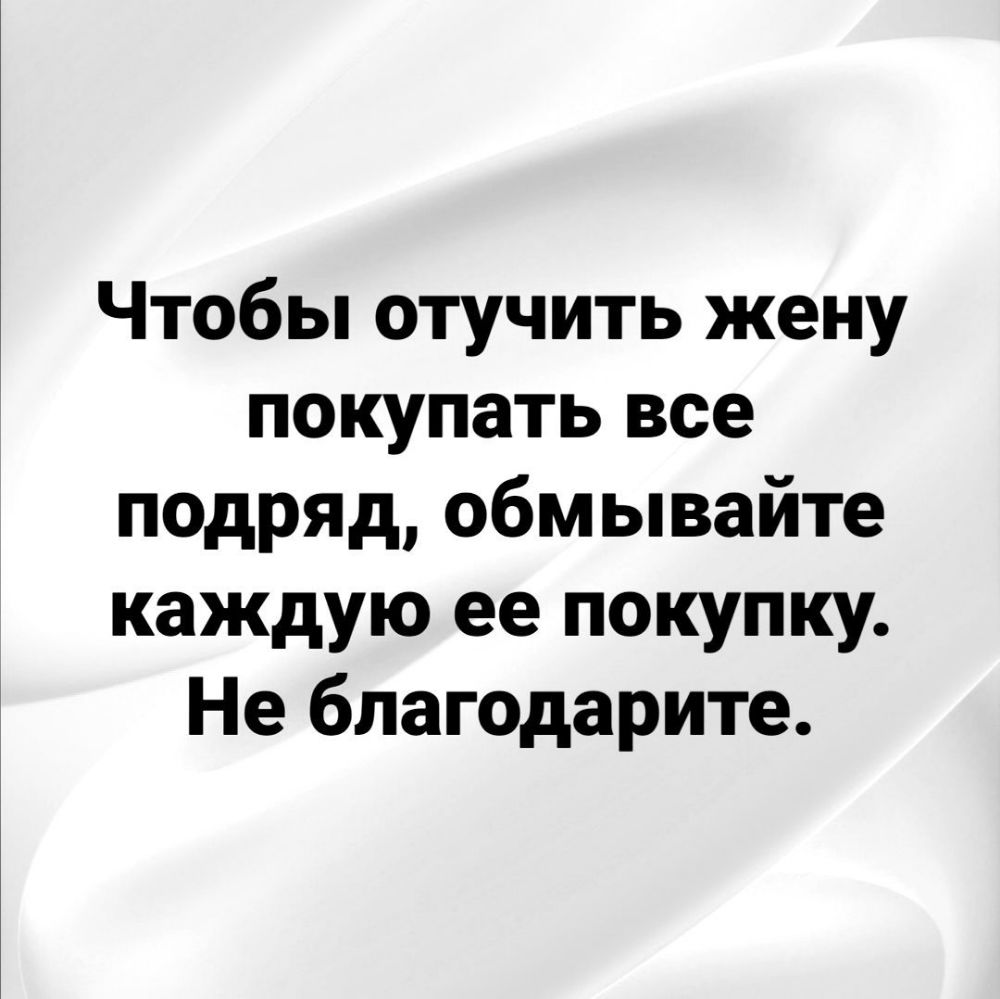 Чтобы отучить жену покупать все подряд обмывайте каждую ее покупку Не бпаюдарите