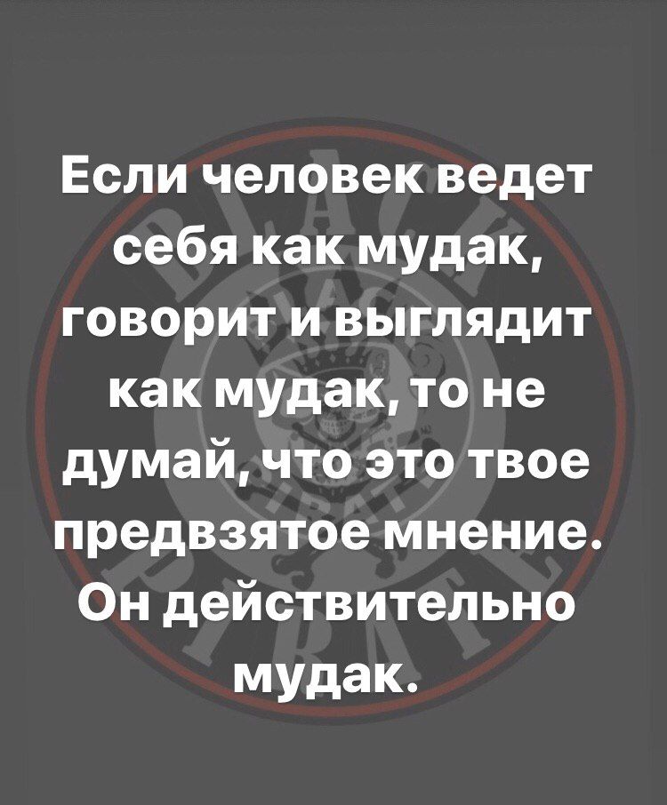 Если человек ведет себя как мудак говорит и выглядит как мудак то не думай что это твое предвзятое мнение Он действительно мудак