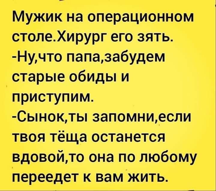 МУжИк на операционном столеХирург его зять Нучто папазабудем _ старые обиды и приступим Сынокты запомни_если твоя тёща останется вдовойто она по любому Переедет к вамжить