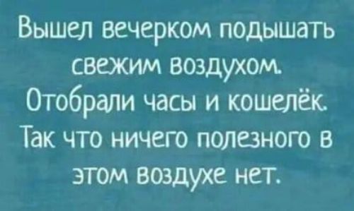 Вышел вечерком подышать свежим воздухом Отобрали часы и кошелёк Так что ничего полезного в этом воздухе нет