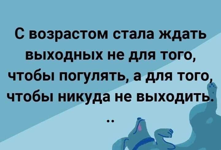 С возрастом стала ждать выходных не для того чтобы погулять а для того чтобы никуда не выходит