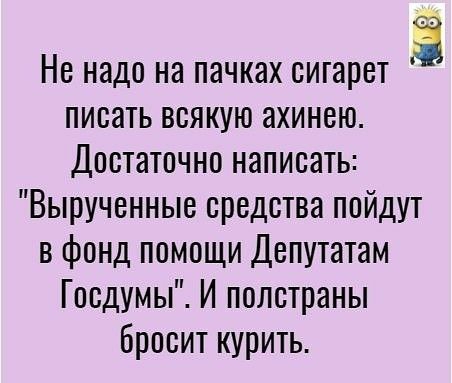 3 Не надо на пачках сигарет писать всякую ахинею Достаточно написать Вырученные средства пойдут в фонд помощи Депутатам Госдумы И полстраны бросит курить