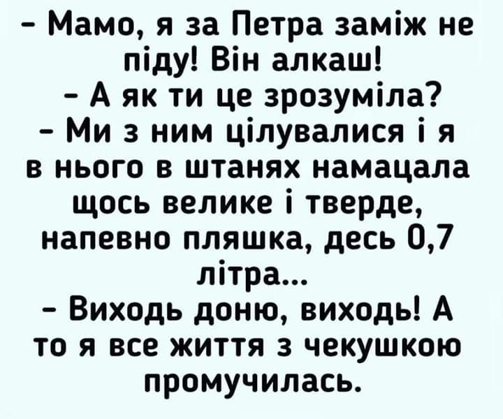 Мама я за Петра заміж не піду Він алкаш А як ти це зрозуміла Ми 3 ним цілувалися і я в нього в штанях намацала щось велике і тверде напевно пляшка десь 07 літра Виходь доню виходь А то я все життя з чекушкою промучилась