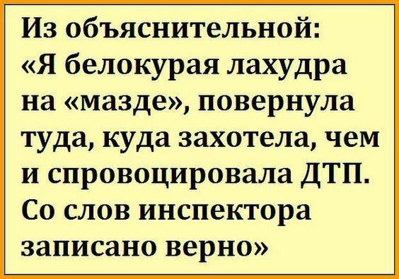 Из объяснительной Я белокурая лахудра на мазде повернула туда куда захотела чем и спровоцировала ДТП Со слов инспектора записано верно