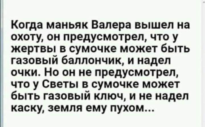 Когда маньяк Валера вышел на охоту он предусмотрел что у жертвы в сумочке может быть газовый баллончик и надел очки Но он не предусмотрел что у Светы в сумочке может быть газовый ключ и не надел каску земля ему пухом
