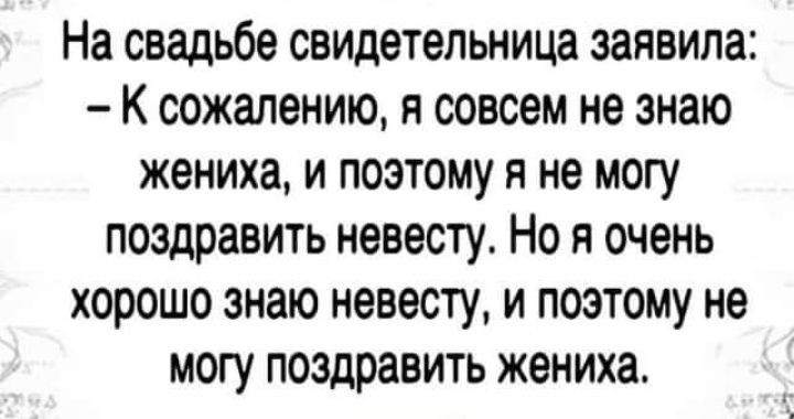 На свадьбе свидетельница заявила К сожалению я совсем не знаю жениха и поэтому я не могу поздравить невесту Но я очень хорошо знаю невесту и поэтому не могу поздравить жениха