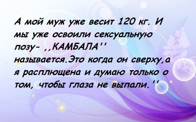 А мой муж уже весит 120 кг И мы уже освоили сексуальную позу КАМБАЛ называется Это кота он сверхуа я расплющена И думаю только о гом чтобы глаза не выдали