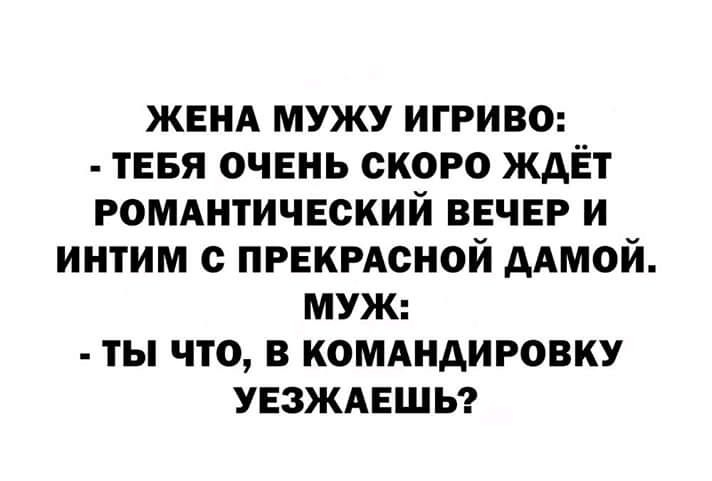 ЖЕНА мужу игриво ТЕБЯ ОЧЕНЬ скоро ждЁт ромднтичткий ВЕЧЕР и интим с ПРЕКРАсной дАмой муж ты что в комшдировку УЕЗЖАЕШЬ