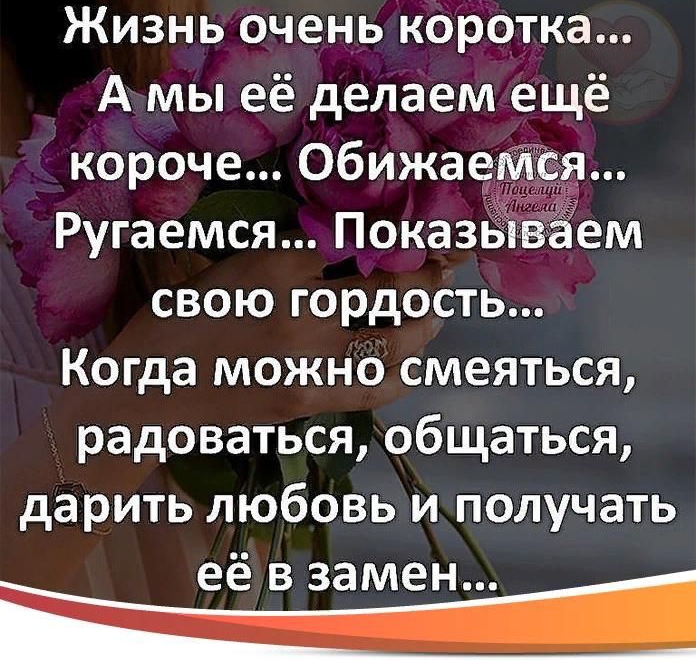 Жизнь очень коротка А мы её делаем ещё короче Обижа Ругаемся Показь ваем свою гордость Когда можно смеяться радоваться общаться дарить любовь и получать её в замен