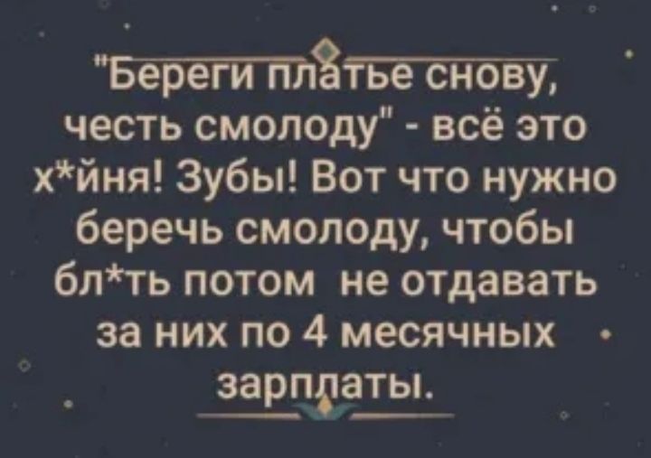 З честь смолоду всё это хйня Зубы Вот что нужно беречь смолоду чтобы блть потом не отдавать за них по 4 месячных Ёпгащ