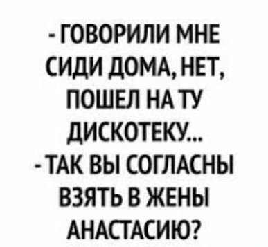 ГОВОРИЛИ МНЕ СИДИ ДОМА НЕТ ПОШЕЛ НА ТУ дИСКОТЕКУ ТАК ВЫ СОГЛАСНЫ ВЗЯТЬ В ЖЕНЫ АНАСТАСИЮ