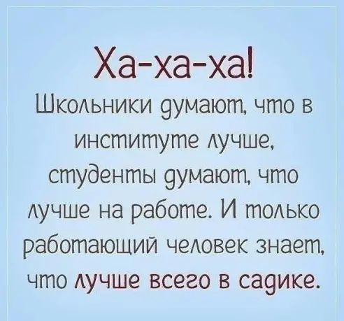 Ха ха ха ШКОАЬНИКИ 9умают что в институте Аучше студенты 9умают что Аучше на работе И тодько работающий чеАовек знает что Аучше всего в са9ике