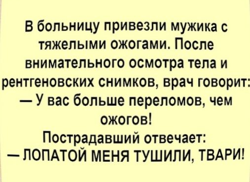 В больницу привезли мужика с тяжелыми ожогами После внимательного осмотра тела и рентгеновских снимков врач говорит У вас больше переломов чем ожогов Пострадавший отвечает ПОПАТОЙ МЕНЯ ТУШИЛИ ТВАРИ