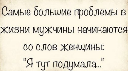 Самые большие проблемы в жизни мужчины начинаются со слов женщины Я тут подумала