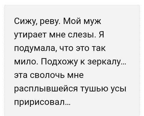 Сижу реву Мой муж утирает мне слезы Я подумала что это так мило Подхожу к зеркалу эта сволочь мне расплывшейся тушью усы пририсовал