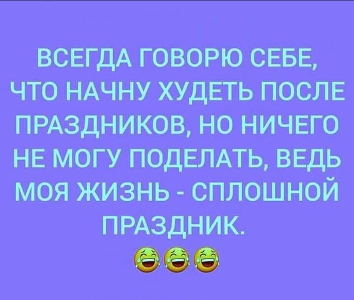 ВСЕГДА ГОВОРЮ СЕБЕ ЧТО НАЧНУ ХУДЕТЬ ПОСЛЕ ПРАЗДНИКОВ НО НИЧЕГО НЕ МОГУ ПОДЕЛАТЬ ВЕДЬ МОЯ ЖИЗНЬ СПЛОШНОЙ ПРАЗДНИК