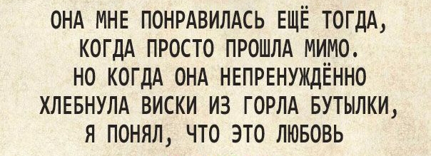 ОНА МНЕ ПОНРАВИЛАСЬ ЕЩЁ ТОГДА КОГДА ПРОСТО ПРОШЛА МИМО НО КОГДА ОНА НЕПРЕНУЖДЁННО ХЛЕБНУЛА ВИСКИ ИЗ ГОРЛА БУТЫЛКИ Я ПОНЯЛ ЧТО ЭТО ЛЮБОВЬ