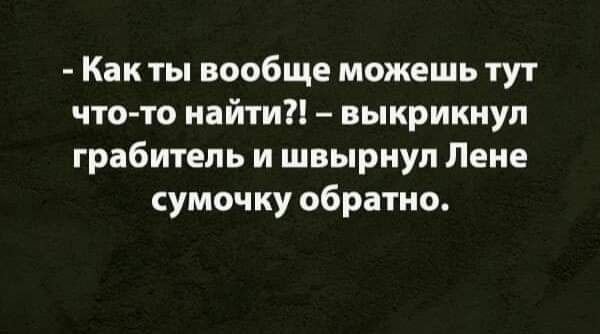 Как ты вообще можешь тут что то найти выкрикнул грабитель и швырнул Лене сумочку обратно
