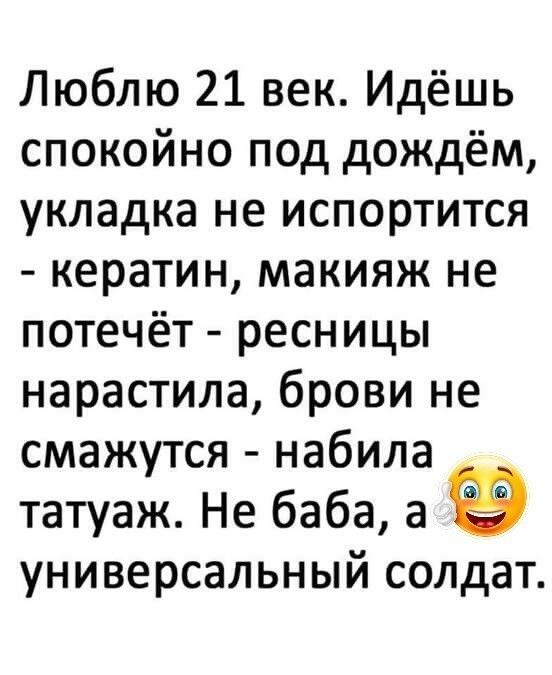 Люблю 21 век Идёшь спокойно под дождём укладка не испортится кератин макияж не потечёт ресницы нарастила брови не смажутся набила татуаж Не баба а универсальный солдат