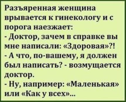 Разъяреиная женщина врывается к гинекологу и с порога иаеэжает доктор зачем в справке вы мне написали Здоровая А что по вашему я должен был написать возмущается доктор Ну например Маленькая или Как у всех