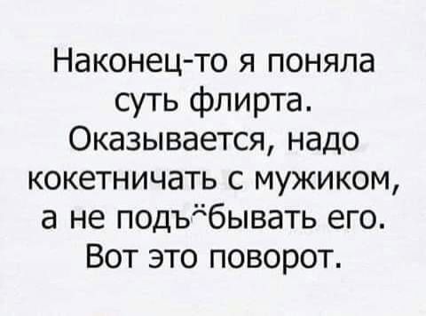 Наконец то я поняла суть флирта Оказывается надо кокетничать с мужиком а не подъдбывать его Вот это поворот