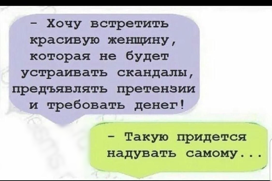 Хочу встретить красивую женщину которая не будет устраивать скандалы предъявлять претензии и требовать денег Такую прицется надувать самому