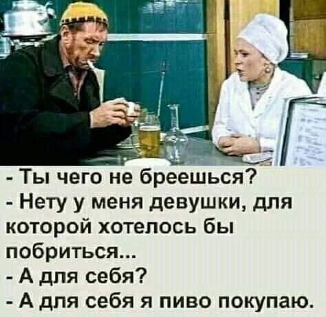 Ты чего не бреешьЪя Нету у меня девушки для которой хотелось бы побриться А для себя А для себя я пиво покупаю