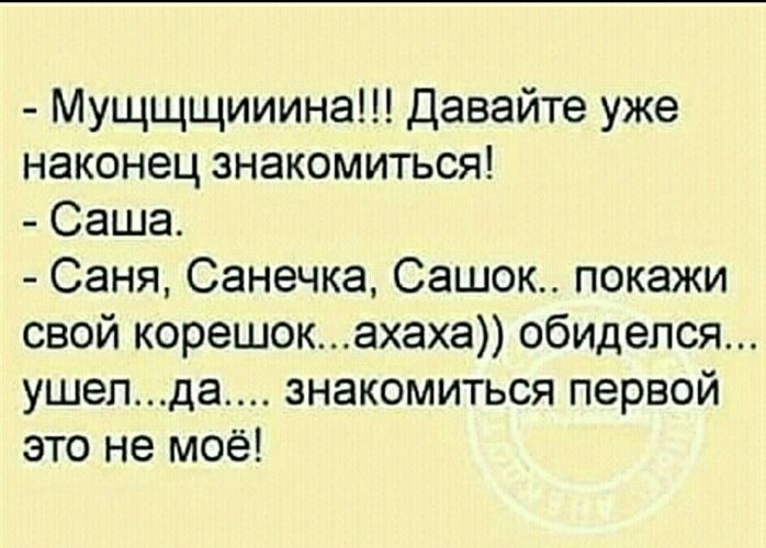 Мущщщииина давайте уже наконец знакомиться Саша Саня Санечка Сашок покажи свой корешокахаха обиделся ушелда знакомиться первой это не моё