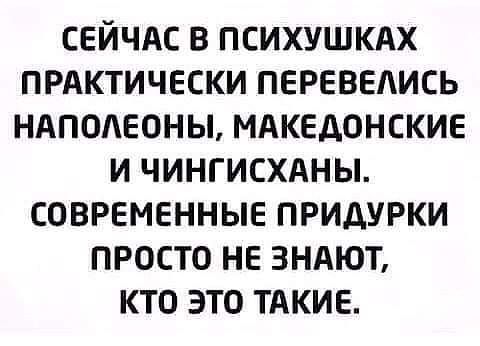 СЕЙЧАС В психушкях ПРАКТИЧЕСКИ переведись няподеоны мдкедонские и чингисхдны современные придурки просто не зндют кто это тдкие