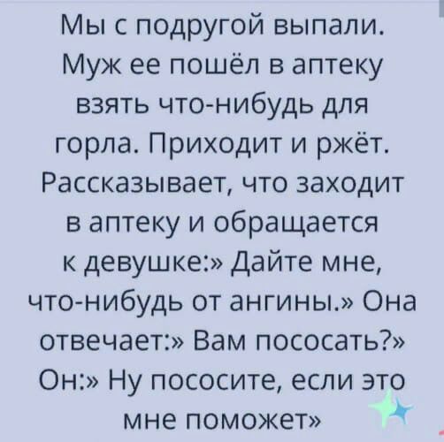 Мыс подругой выпали Муж ее пошёл в аптеку взять что нибудь для горла Приходит и ржёт Рассказывает что заходит в аптеку и обращается к девушке Дайте мне что нибудь от ангины Она отвечает Вам пососать Он Ну пососите если это мне поможет