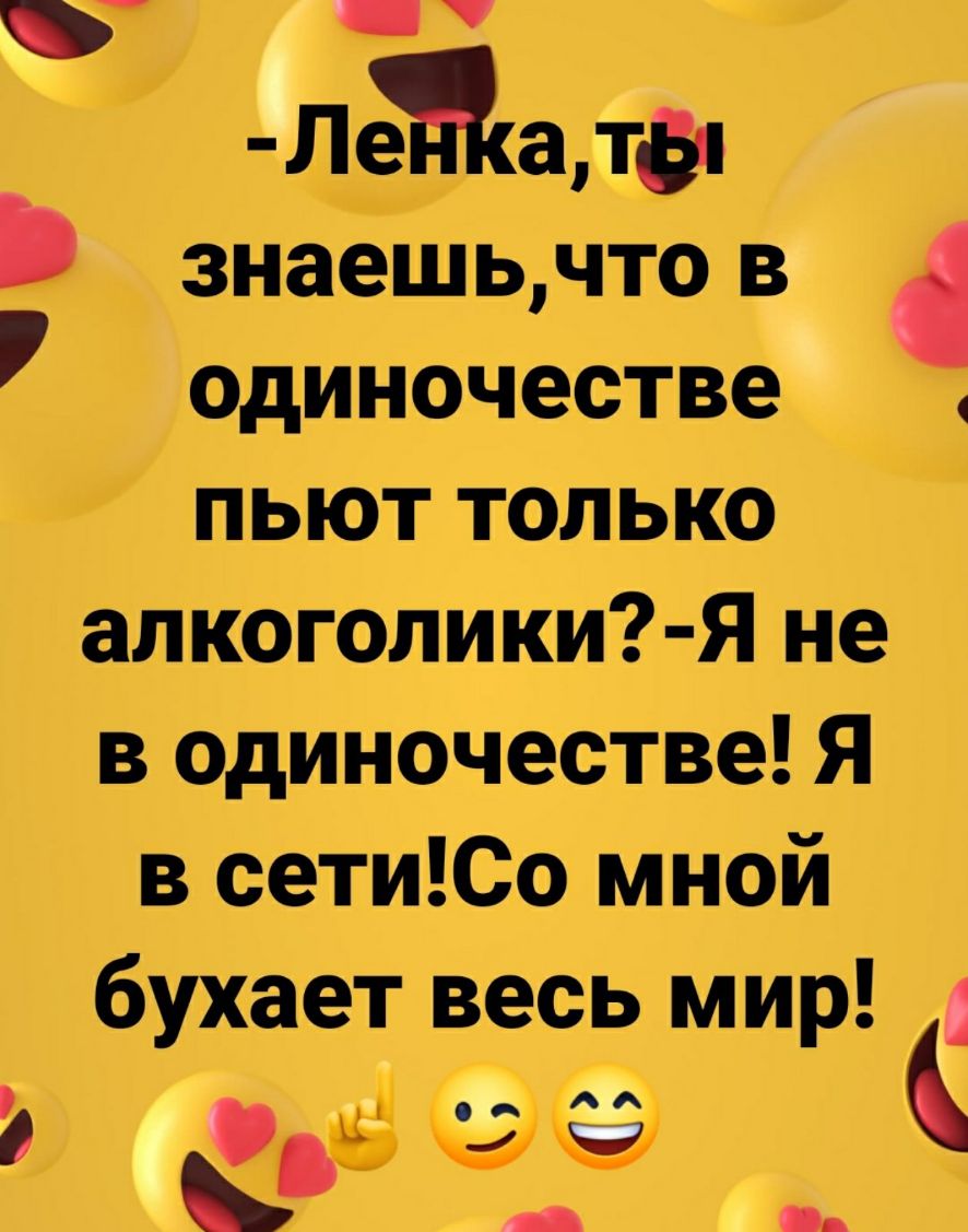 Маш тап знаешь что в одиночестве пьют только алкоголики Я не в одиночестве Я в сетиСо мной бухает весь мир д4 ор