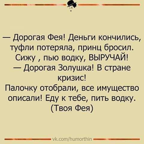 __ Дорогая Фея Деньги кончились туфли потеряла принц бросил Сижу пью водку ВЫРУЧАЙ Дорогая Золушка В сгране кризис Палочку отобрали все имущество описали Еду к тебе пить водку Твоя Фея _ ч